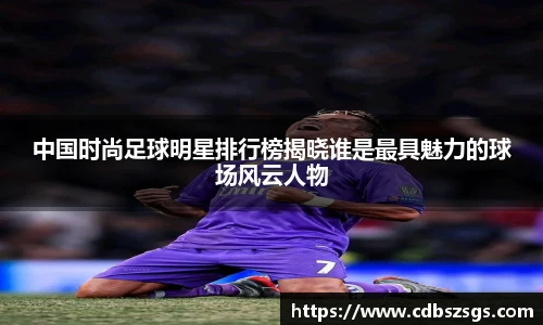 中国时尚足球明星排行榜揭晓谁是最具魅力的球场风云人物